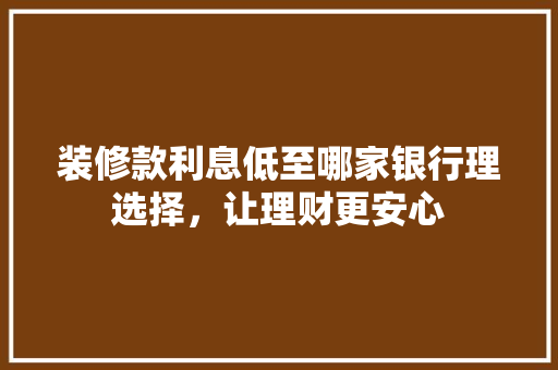 装修款利息低至哪家银行理选择，让理财更安心