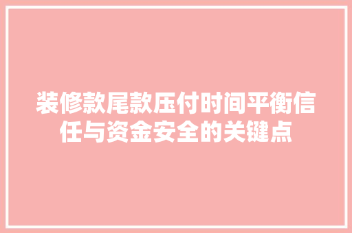 装修款尾款压付时间平衡信任与资金安全的关键点