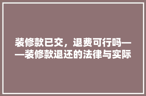 装修款已交，退费可行吗——装修款退还的法律与实际考量