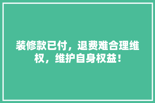 装修款已付，退费难合理维权，维护自身权益！