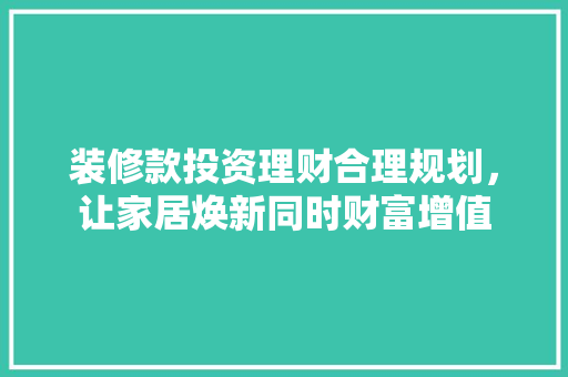 装修款投资理财合理规划，让家居焕新同时财富增值