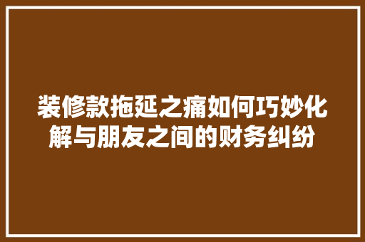 装修款拖延之痛如何巧妙化解与朋友之间的财务纠纷