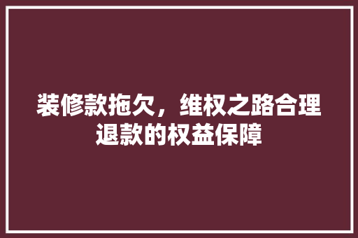 装修款拖欠，维权之路合理退款的权益保障