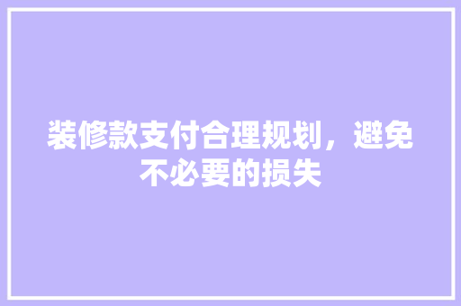 装修款支付合理规划，避免不必要的损失