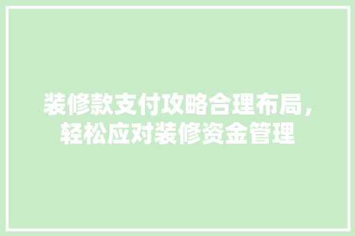 装修款支付攻略合理布局，轻松应对装修资金管理