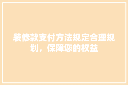 装修款支付方法规定合理规划，保障您的权益