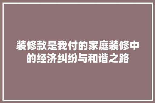 装修款是我付的家庭装修中的经济纠纷与和谐之路