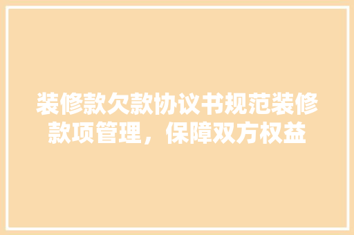 装修款欠款协议书规范装修款项管理，保障双方权益
