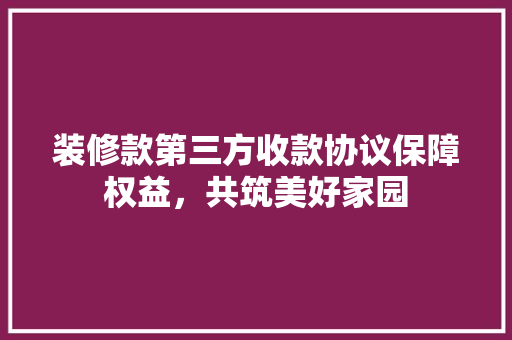 装修款第三方收款协议保障权益，共筑美好家园