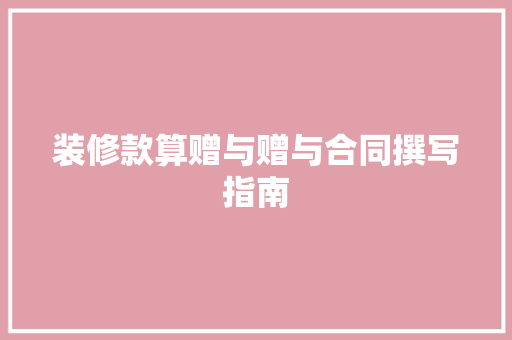 装修款算赠与赠与合同撰写指南
