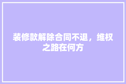 装修款解除合同不退，维权之路在何方