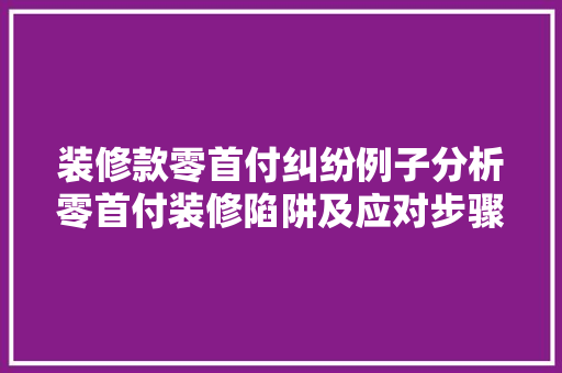装修款零首付纠纷例子分析零首付装修陷阱及应对步骤
