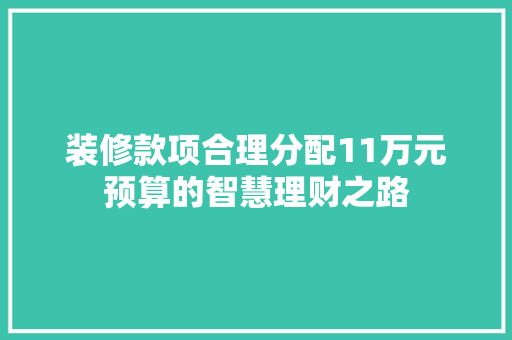 装修款项合理分配11万元预算的智慧理财之路