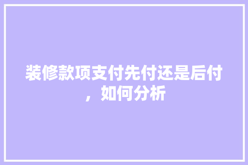 装修款项支付先付还是后付，如何分析