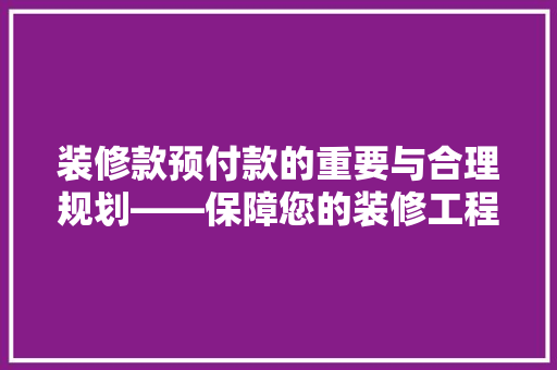 装修款预付款的重要与合理规划——保障您的装修工程顺利进行