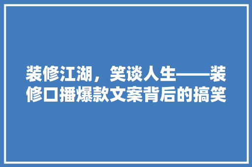 装修江湖，笑谈人生——装修口播爆款文案背后的搞笑哲学