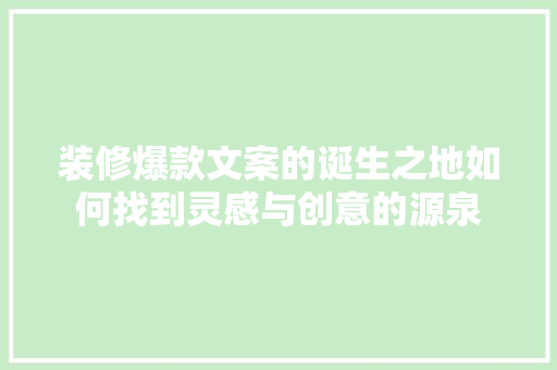 装修爆款文案的诞生之地如何找到灵感与创意的源泉