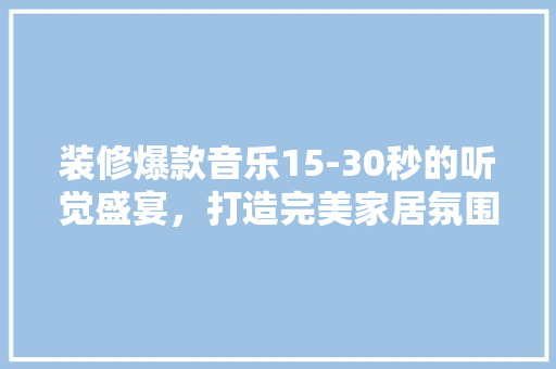 装修爆款音乐15-30秒的听觉盛宴，打造完美家居氛围