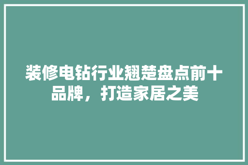 装修电钻行业翘楚盘点前十品牌，打造家居之美