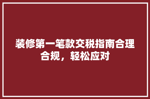 装修第一笔款交税指南合理合规，轻松应对