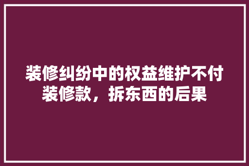 装修纠纷中的权益维护不付装修款，拆东西的后果