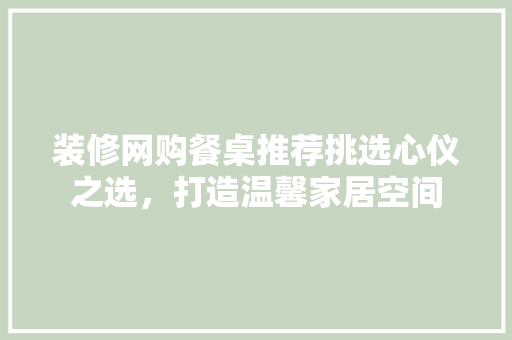 装修网购餐桌推荐挑选心仪之选，打造温馨家居空间