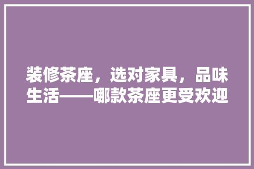装修茶座，选对家具，品味生活——哪款茶座更受欢迎