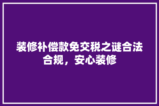装修补偿款免交税之谜合法合规，安心装修