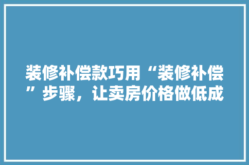 装修补偿款巧用“装修补偿”步骤，让卖房价格做低成为可能