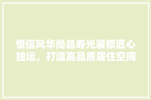 恒信风华尚品寿光装修匠心独运，打造高品质居住空间
