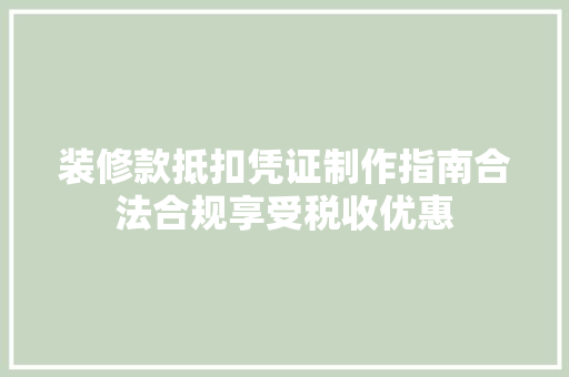 装修款抵扣凭证制作指南合法合规享受税收优惠