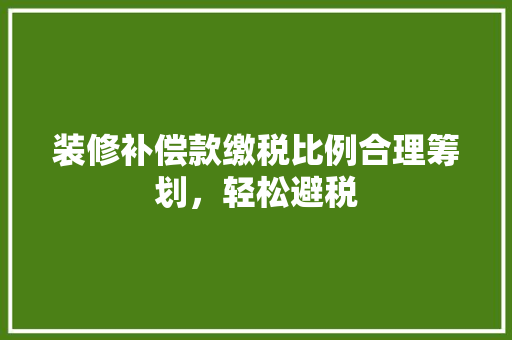 装修补偿款缴税比例合理筹划，轻松避税