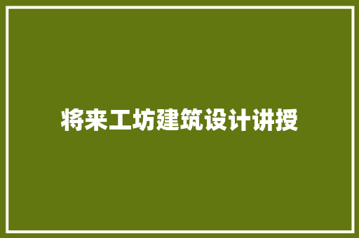 将来工坊建筑设计讲授 施工技术