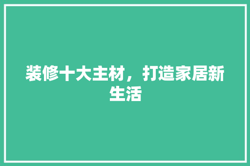 装修十大主材，打造家居新生活