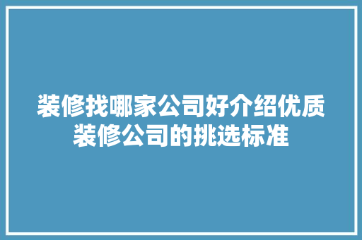装修找哪家公司好介绍优质装修公司的挑选标准