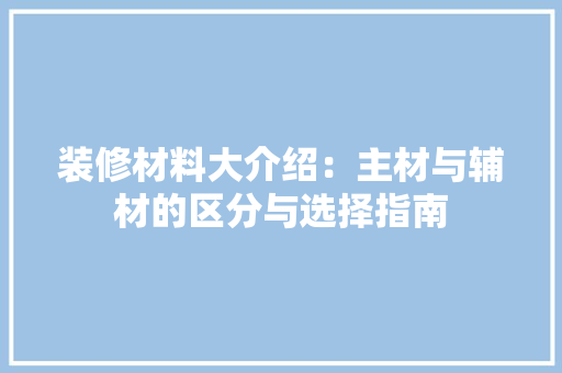 装修材料大介绍：主材与辅材的区分与选择指南