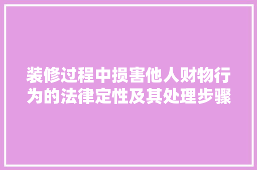 装修过程中损害他人财物行为的法律定性及其处理步骤
