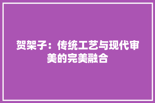 贺架子：传统工艺与现代审美的完美融合