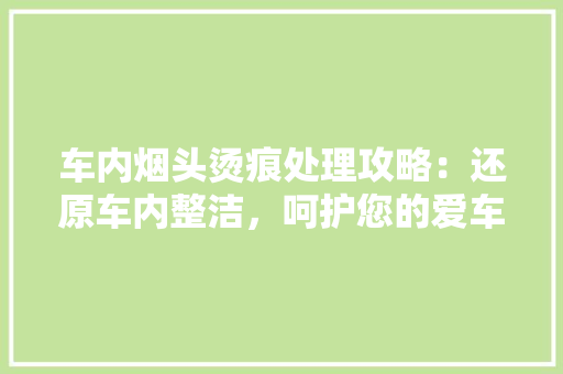 车内烟头烫痕处理攻略：还原车内整洁，呵护您的爱车