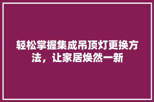 轻松掌握集成吊顶灯更换方法，让家居焕然一新
