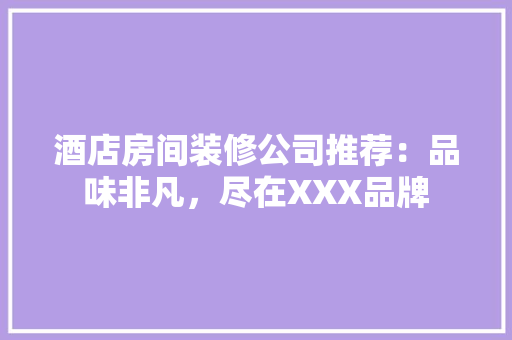 酒店房间装修公司推荐：品味非凡，尽在XXX品牌