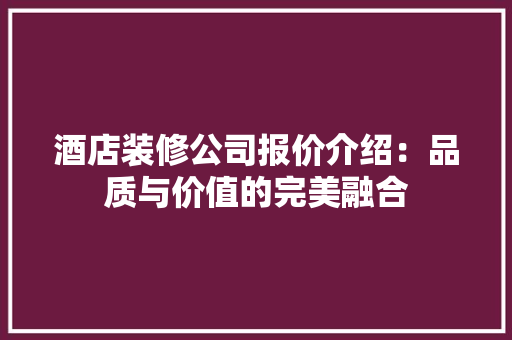 酒店装修公司报价介绍：品质与价值的完美融合