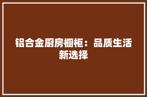 铝合金厨房橱柜：品质生活新选择