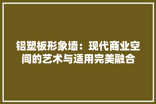 铝塑板形象墙：现代商业空间的艺术与适用完美融合