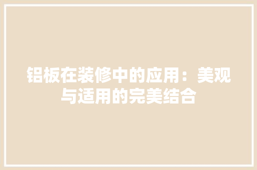 铝板在装修中的应用：美观与适用的完美结合