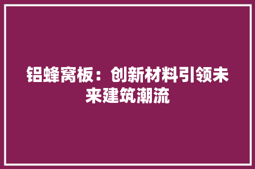 铝蜂窝板：创新材料引领未来建筑潮流