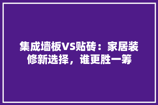 集成墙板VS贴砖：家居装修新选择，谁更胜一筹 常见问题