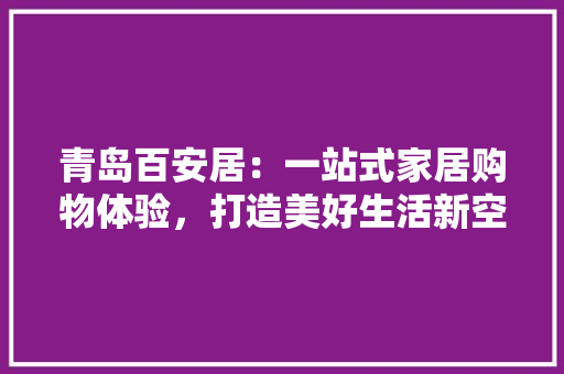 青岛百安居：一站式家居购物体验，打造美好生活新空间 生态建筑设计