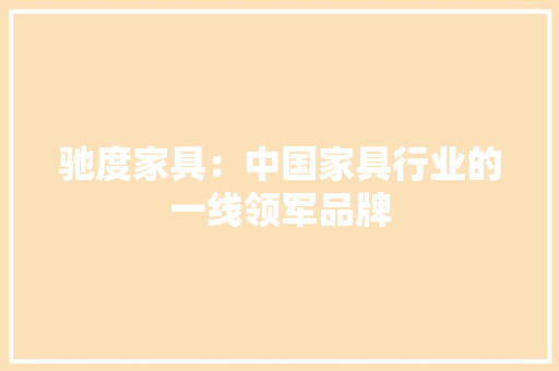 驰度家具：中国家具行业的一线领军品牌