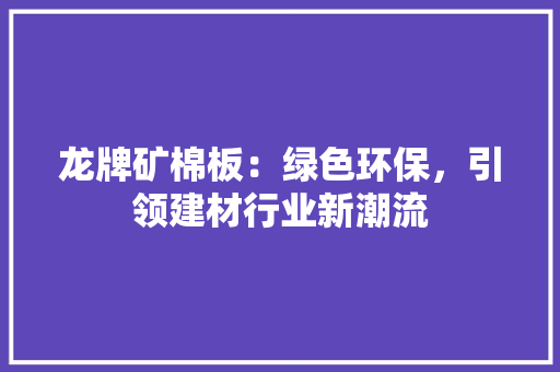 龙牌矿棉板：绿色环保，引领建材行业新潮流